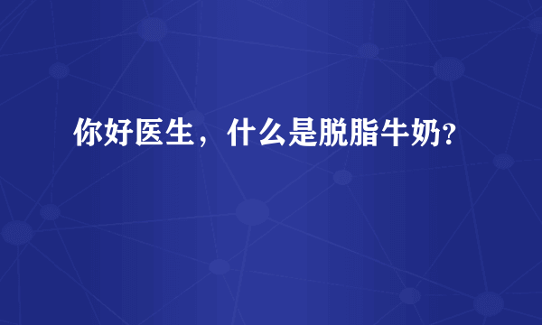 你好医生，什么是脱脂牛奶？