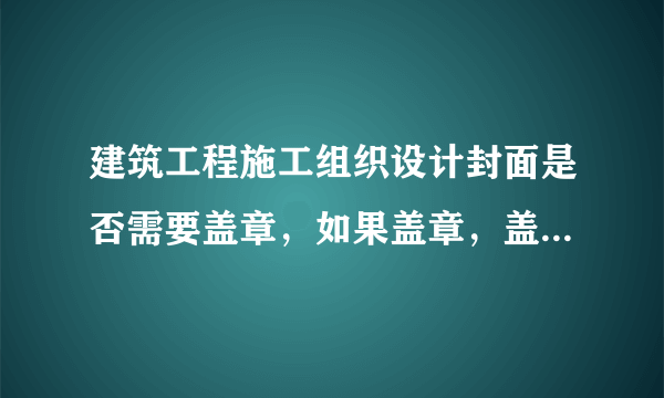 建筑工程施工组织设计封面是否需要盖章，如果盖章，盖项目部章可以吗？