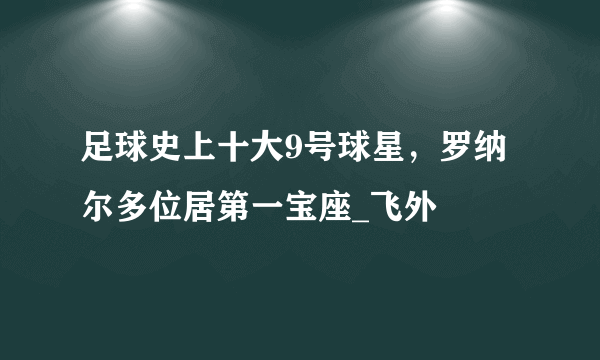 足球史上十大9号球星，罗纳尔多位居第一宝座_飞外