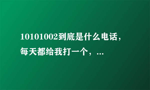 10101002到底是什么电话，每天都给我打一个，我一个都没接？