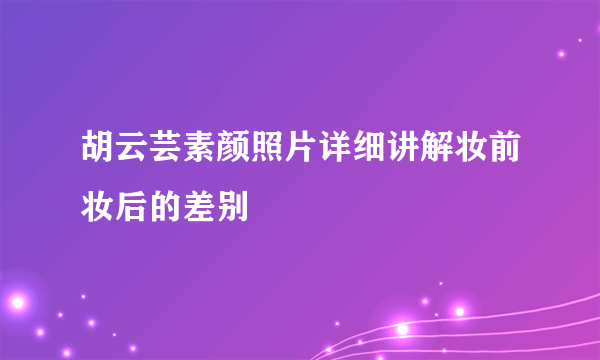 胡云芸素颜照片详细讲解妆前妆后的差别