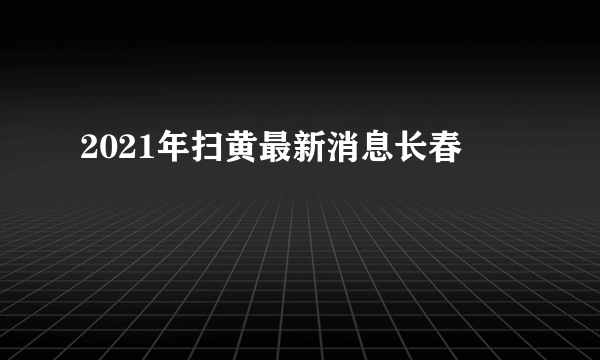 2021年扫黄最新消息长春