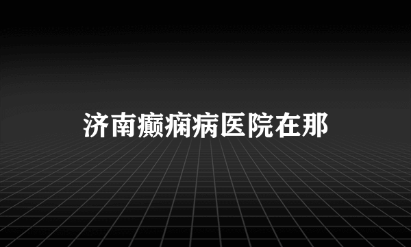 济南癫痫病医院在那