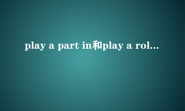 play a part in和play a role in的区别