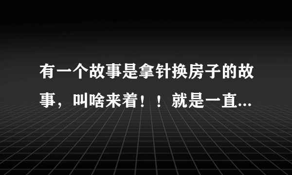 有一个故事是拿针换房子的故事，叫啥来着！！就是一直换一直换