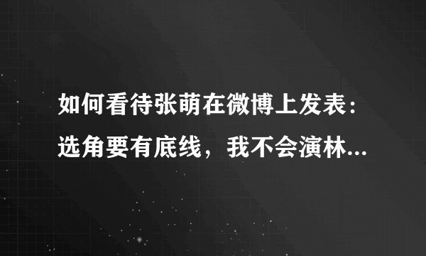 如何看待张萌在微博上发表：选角要有底线，我不会演林有有这类角色的言论？