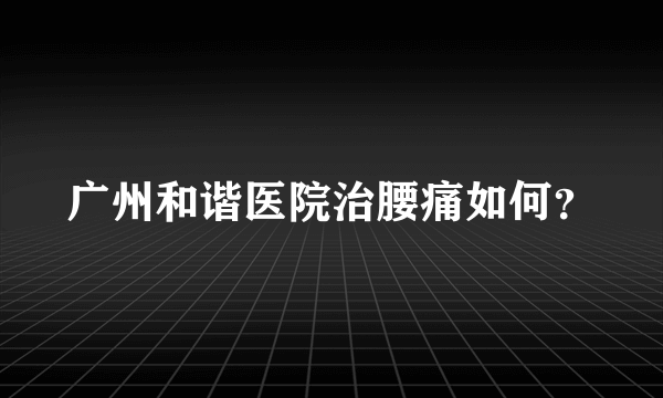 广州和谐医院治腰痛如何？