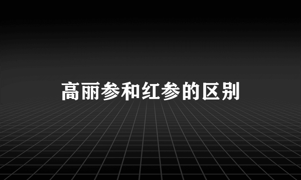 高丽参和红参的区别