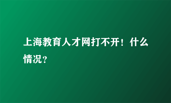 上海教育人才网打不开！什么情况？