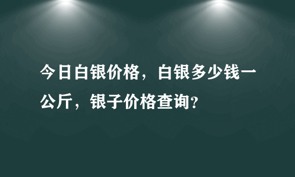 今日白银价格，白银多少钱一公斤，银子价格查询？