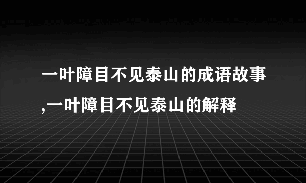 一叶障目不见泰山的成语故事,一叶障目不见泰山的解释