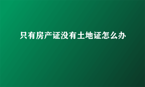 只有房产证没有土地证怎么办