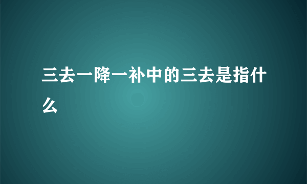 三去一降一补中的三去是指什么