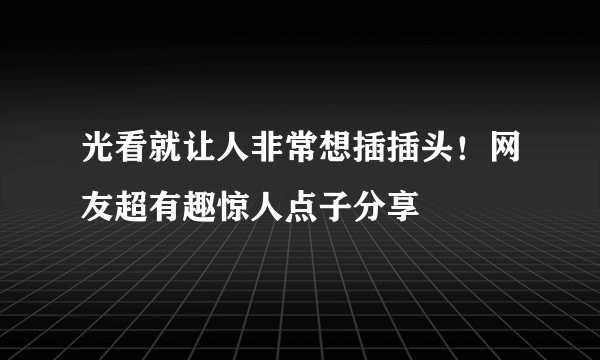 光看就让人非常想插插头！网友超有趣惊人点子分享