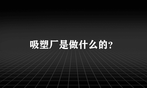 吸塑厂是做什么的？