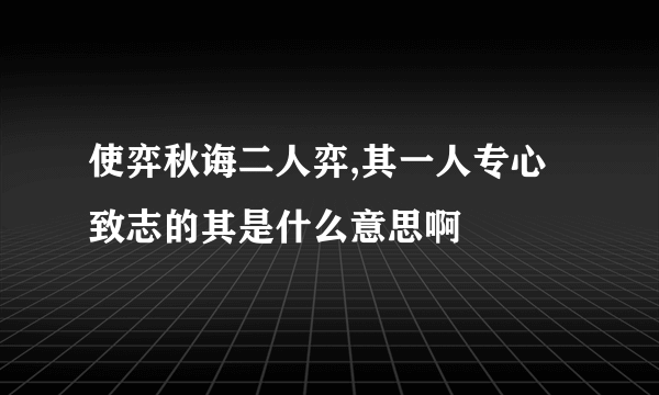 使弈秋诲二人弈,其一人专心致志的其是什么意思啊