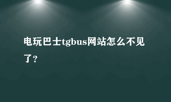 电玩巴士tgbus网站怎么不见了？