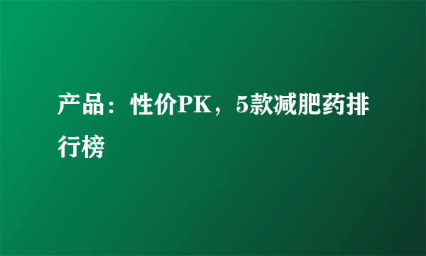 产品：性价PK，5款减肥药排行榜