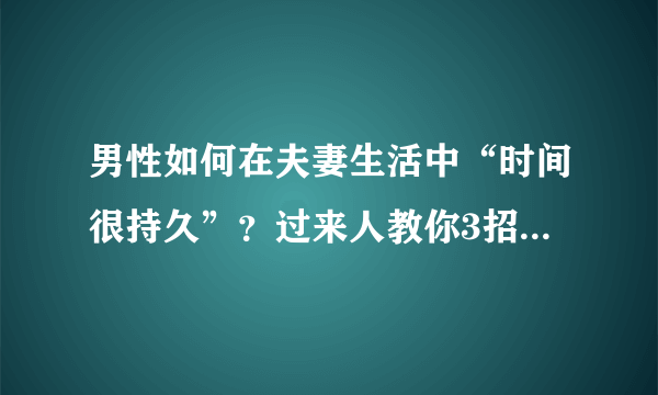 男性如何在夫妻生活中“时间很持久”？过来人教你3招，很实用