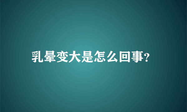 乳晕变大是怎么回事？