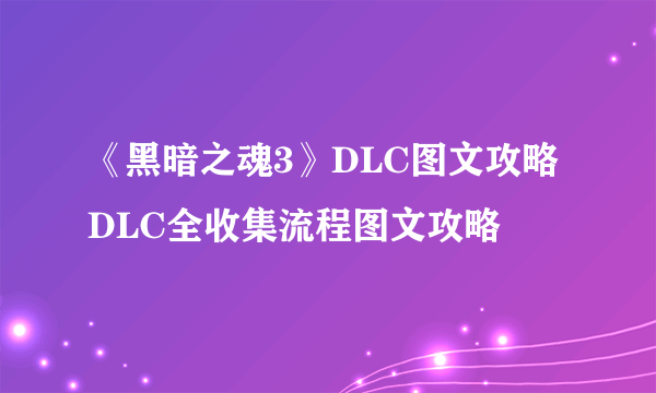 《黑暗之魂3》DLC图文攻略 DLC全收集流程图文攻略