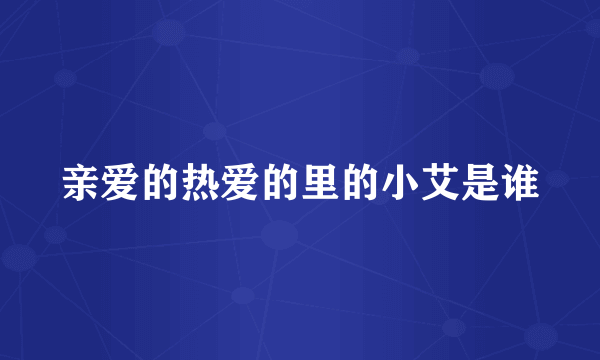 亲爱的热爱的里的小艾是谁