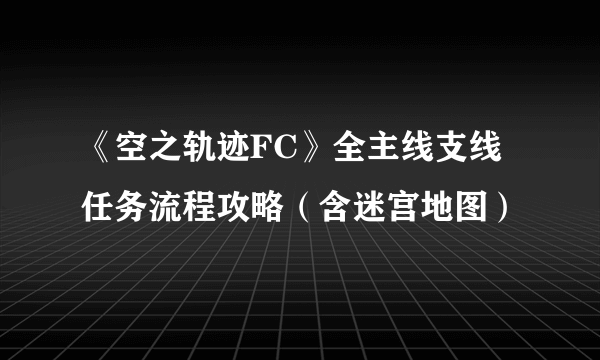 《空之轨迹FC》全主线支线任务流程攻略（含迷宫地图）