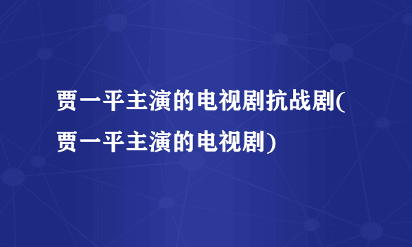 贾一平主演的电视剧抗战剧(贾一平主演的电视剧)