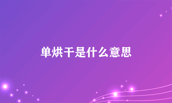 单烘干是什么意思