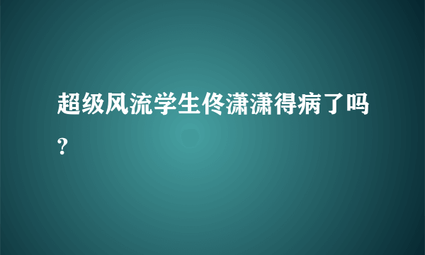 超级风流学生佟潇潇得病了吗?