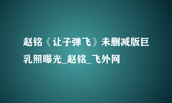 赵铭《让子弹飞》未删减版巨乳照曝光_赵铭_飞外网