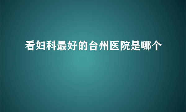 看妇科最好的台州医院是哪个