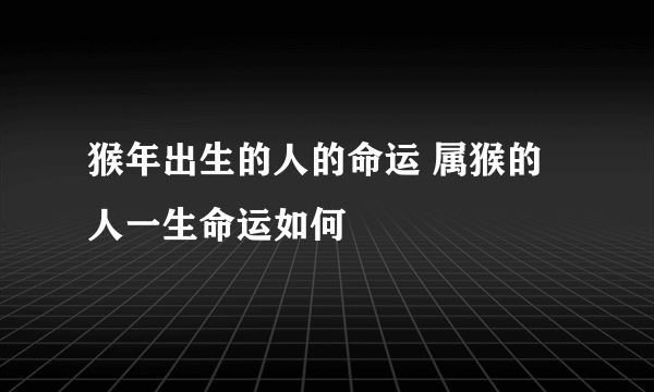 猴年出生的人的命运 属猴的人一生命运如何