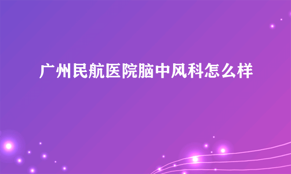 广州民航医院脑中风科怎么样