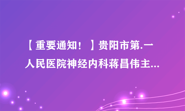 【重要通知！】贵阳市第.一人民医院神经内科蒋昌伟主任到我院坐诊!