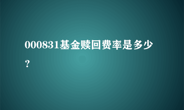 000831基金赎回费率是多少？