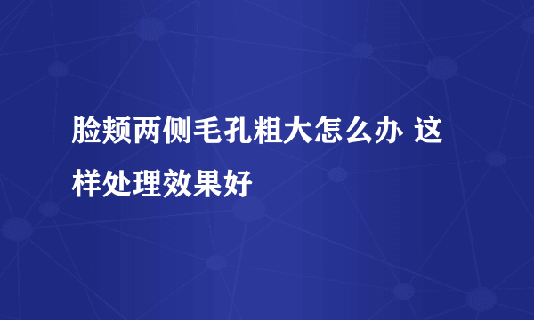 脸颊两侧毛孔粗大怎么办 这样处理效果好