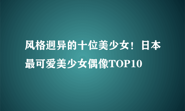 风格迥异的十位美少女！日本最可爱美少女偶像TOP10