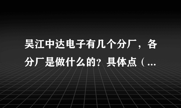 吴江中达电子有几个分厂，各分厂是做什么的？具体点（最好是内部人员回答）？