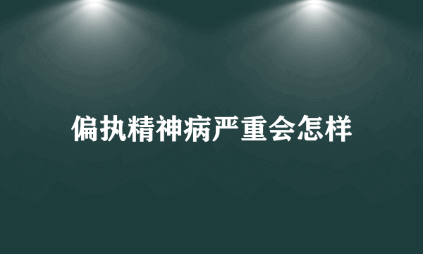 偏执精神病严重会怎样