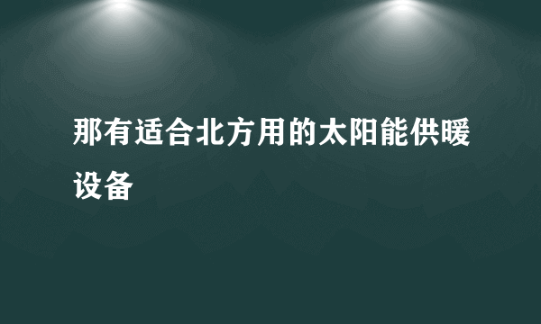 那有适合北方用的太阳能供暖设备