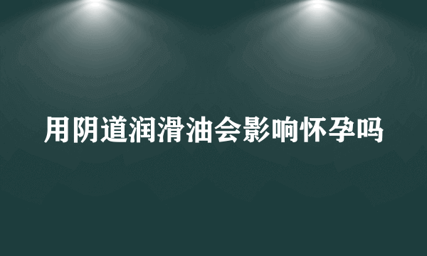 用阴道润滑油会影响怀孕吗