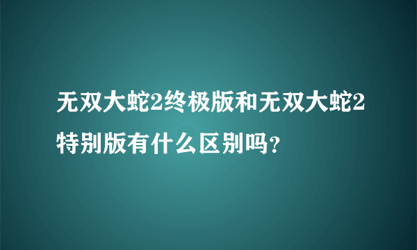 无双大蛇2终极版和无双大蛇2特别版有什么区别吗？