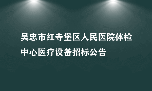 吴忠市红寺堡区人民医院体检中心医疗设备招标公告