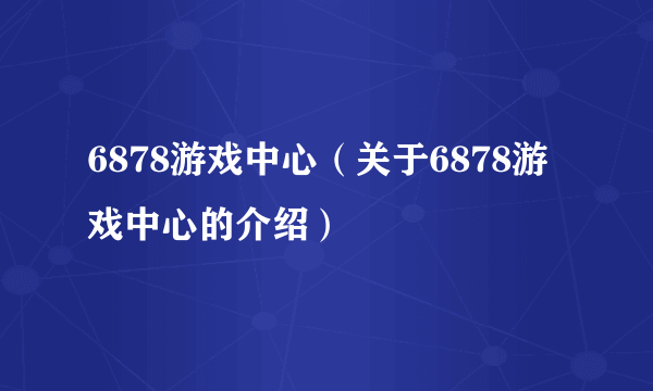 6878游戏中心（关于6878游戏中心的介绍）