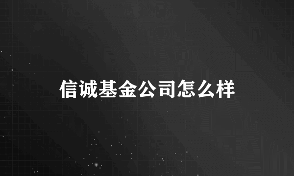 信诚基金公司怎么样