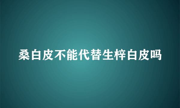 桑白皮不能代替生梓白皮吗