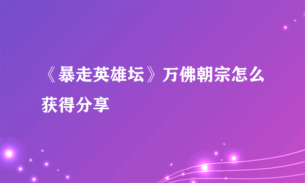 《暴走英雄坛》万佛朝宗怎么获得分享