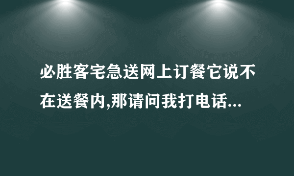 必胜客宅急送网上订餐它说不在送餐内,那请问我打电话它会送吗?