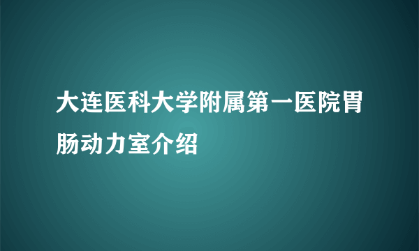 大连医科大学附属第一医院胃肠动力室介绍